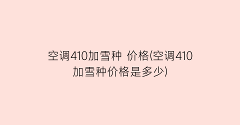 空调410加雪种 价格(空调410加雪种价格是多少)